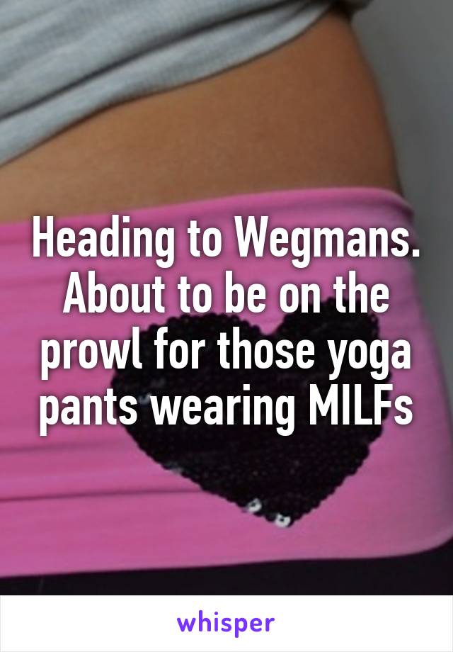 Heading to Wegmans. About to be on the prowl for those yoga pants wearing MILFs