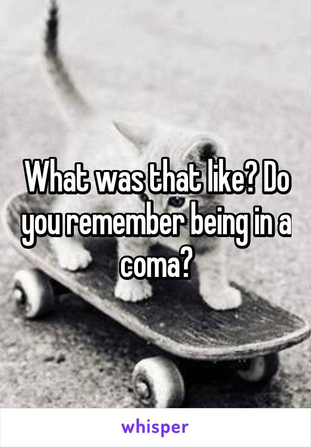 What was that like? Do you remember being in a coma?