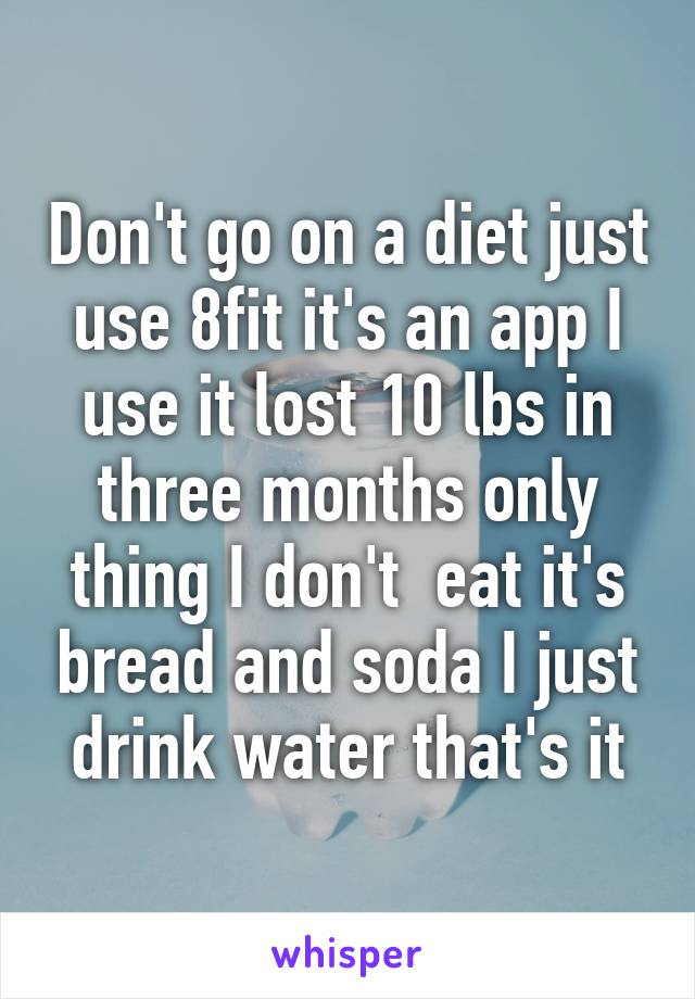 Don't go on a diet just use 8fit it's an app I use it lost 10 lbs in three months only thing I don't  eat it's bread and soda I just drink water that's it