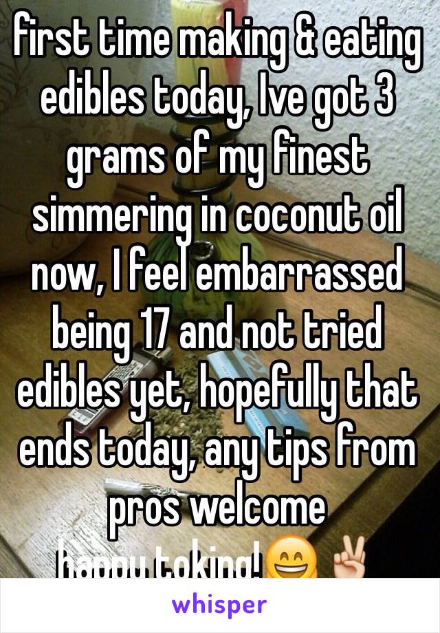 first time making & eating edibles today, Ive got 3 grams of my finest simmering in coconut oil now, I feel embarrassed being 17 and not tried edibles yet, hopefully that ends today, any tips from pros welcome
happy toking!😄✌️ 