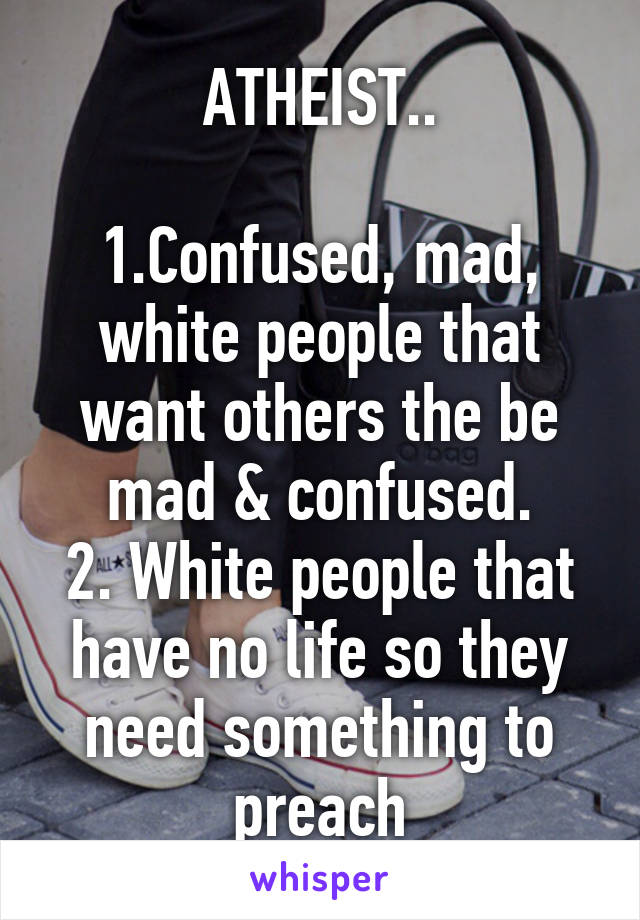 ATHEIST..

1.Confused, mad, white people that want others the be mad & confused.
2. White people that have no life so they need something to preach