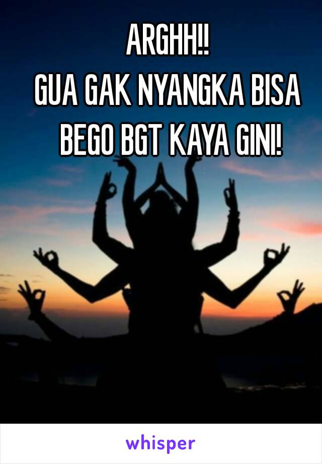 ARGHH!!
GUA GAK NYANGKA BISA BEGO BGT KAYA GINI!