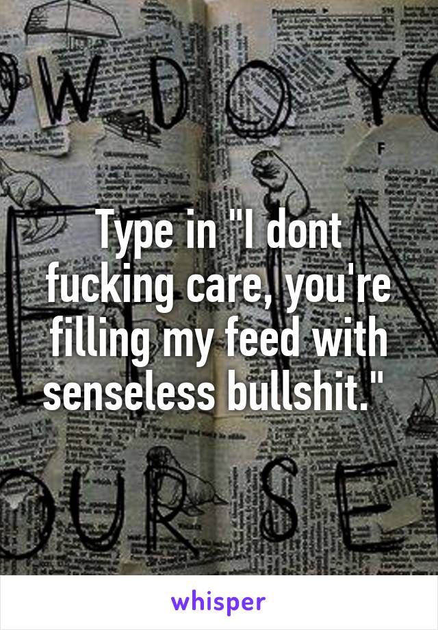 Type in "I dont fucking care, you're filling my feed with senseless bullshit." 