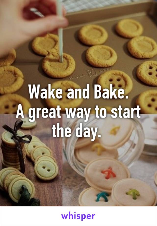 Wake and Bake.
A great way to start the day. 