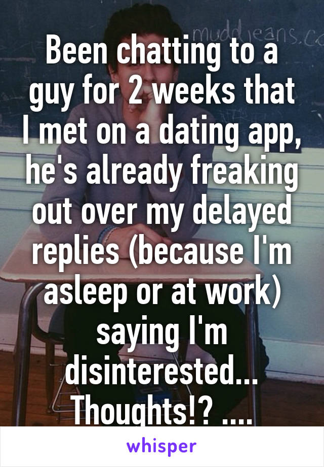 Been chatting to a guy for 2 weeks that I met on a dating app, he's already freaking out over my delayed replies (because I'm asleep or at work) saying I'm disinterested... Thoughts!? ....