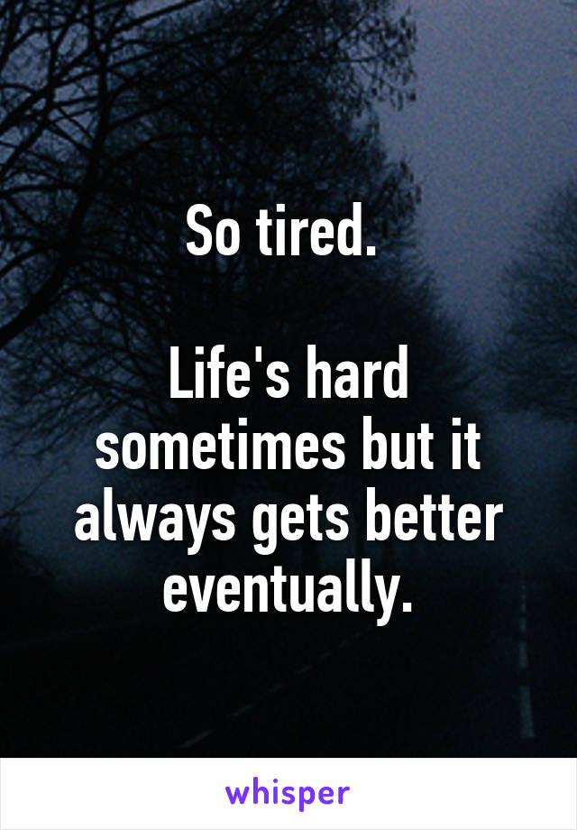 So tired. 

Life's hard sometimes but it always gets better eventually.