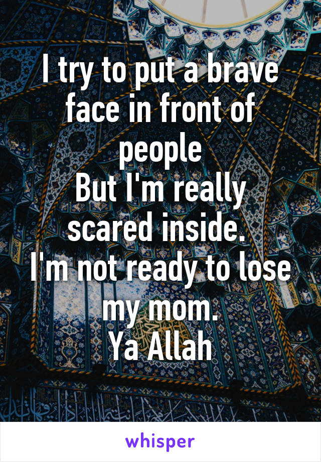 I try to put a brave face in front of people
But I'm really scared inside. 
I'm not ready to lose my mom.
Ya Allah
