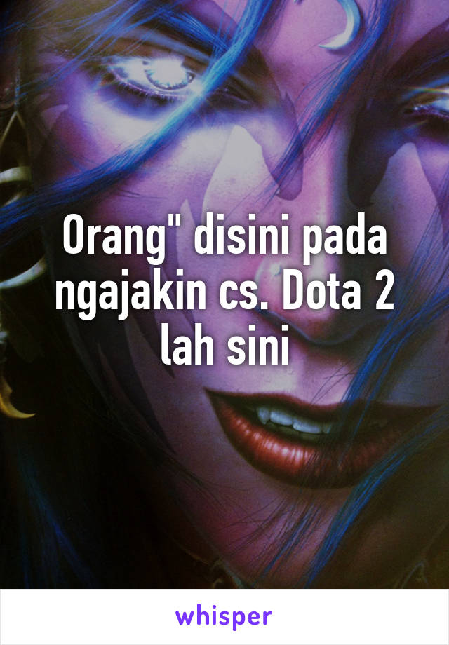 Orang" disini pada ngajakin cs. Dota 2 lah sini
