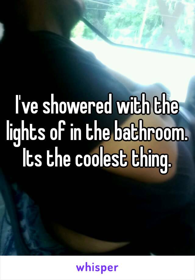 I've showered with the lights of in the bathroom.  Its the coolest thing. 