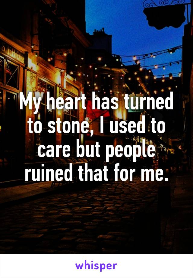 My heart has turned to stone, I used to care but people ruined that for me.