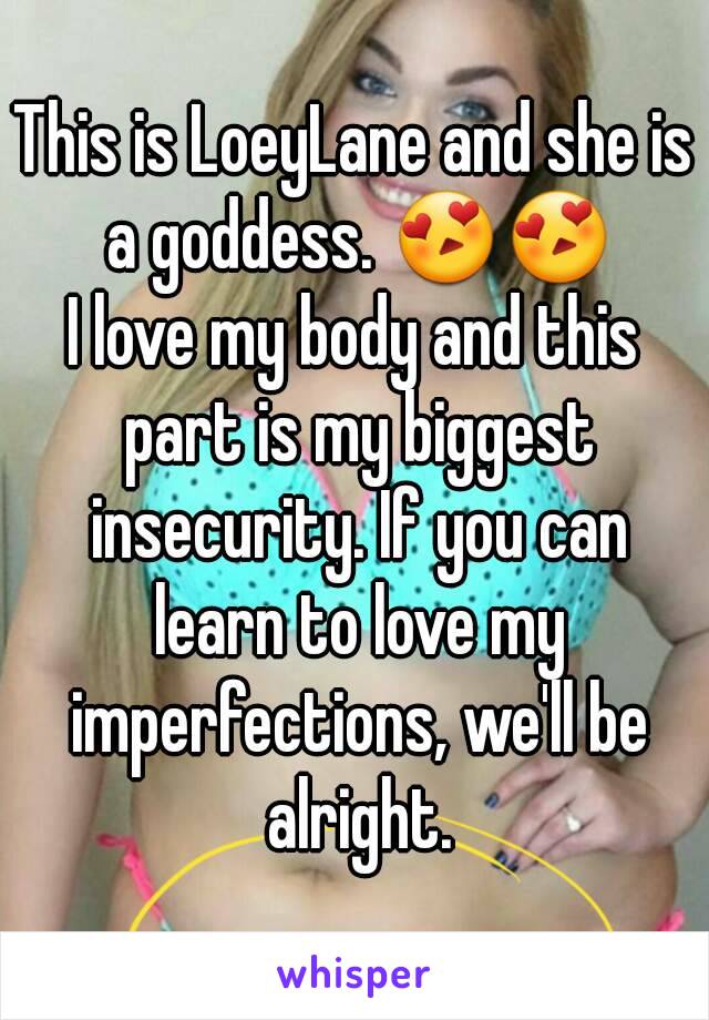 This is LoeyLane and she is a goddess. 😍😍
I love my body and this part is my biggest insecurity. If you can learn to love my imperfections, we'll be alright.