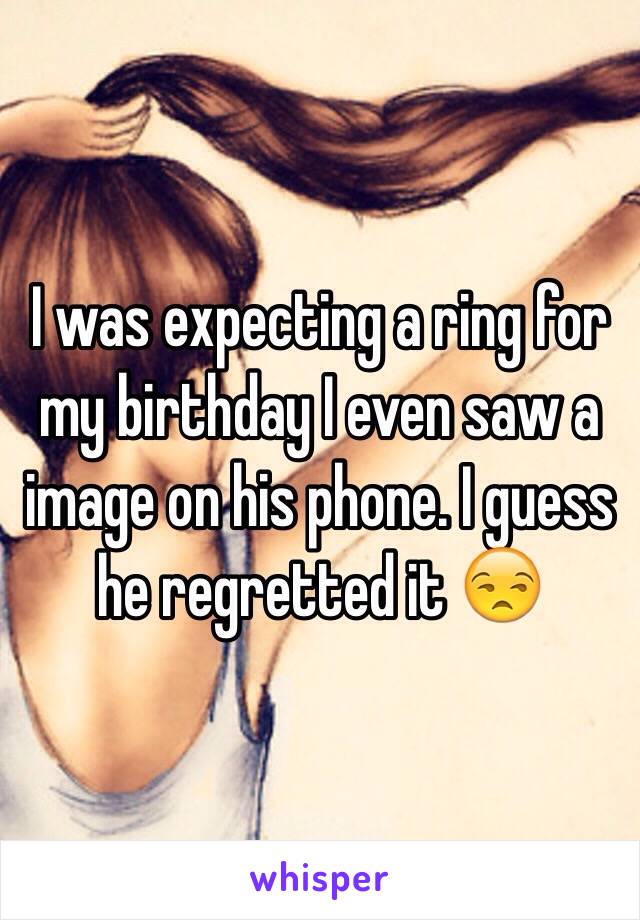 I was expecting a ring for my birthday I even saw a image on his phone. I guess he regretted it 😒