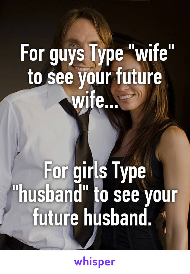  For guys Type "wife" to see your future wife...


For girls Type "husband" to see your future husband. 