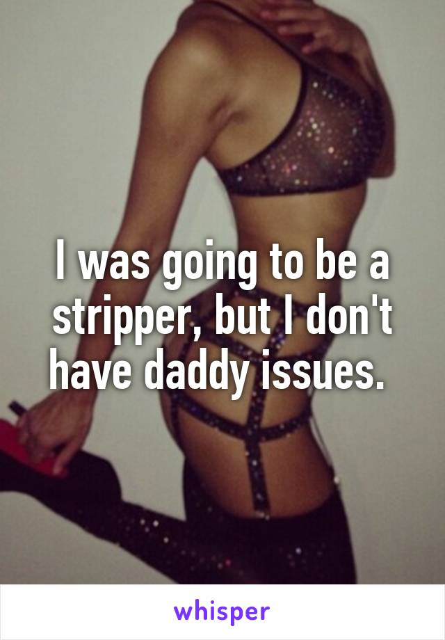 I was going to be a stripper, but I don't have daddy issues. 