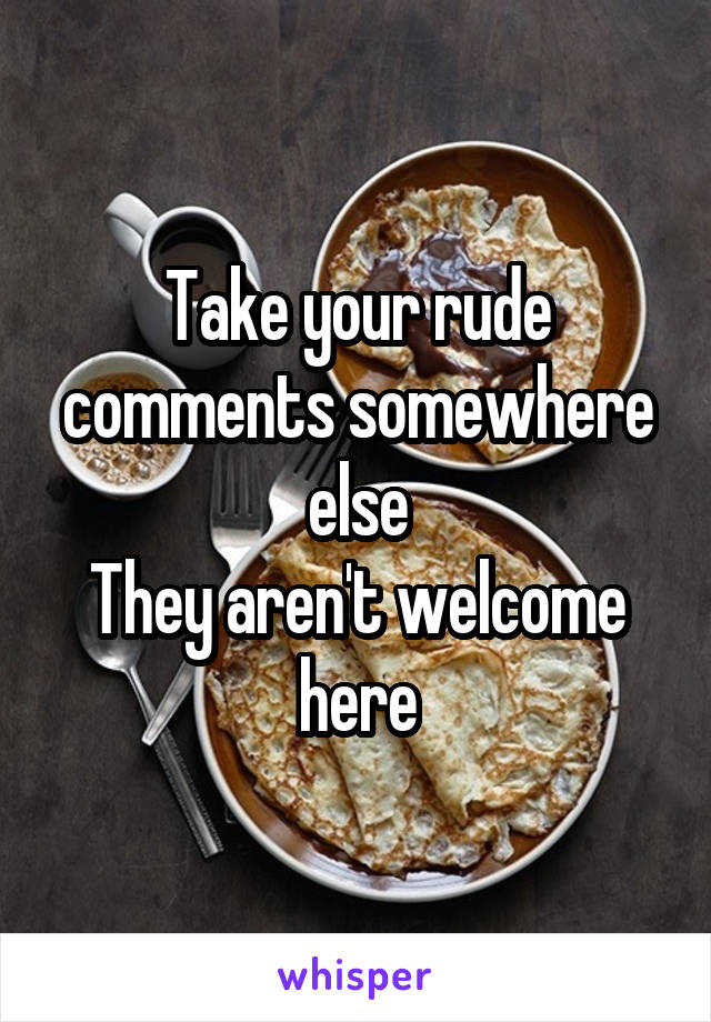 Take your rude comments somewhere else
They aren't welcome here