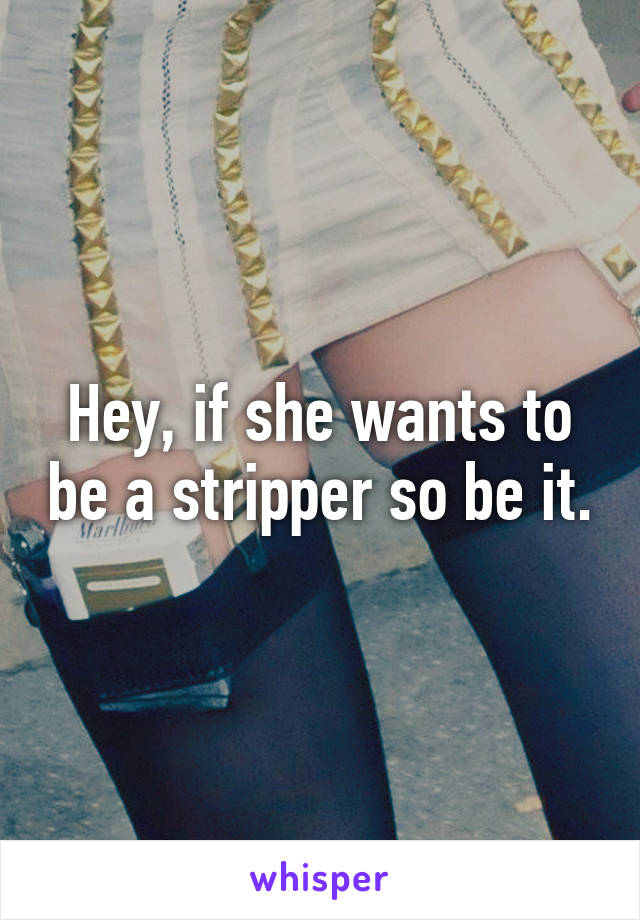 Hey, if she wants to be a stripper so be it.