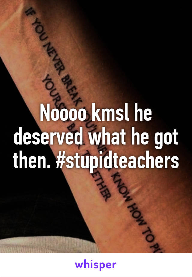 Noooo kmsl he deserved what he got then. #stupidteachers