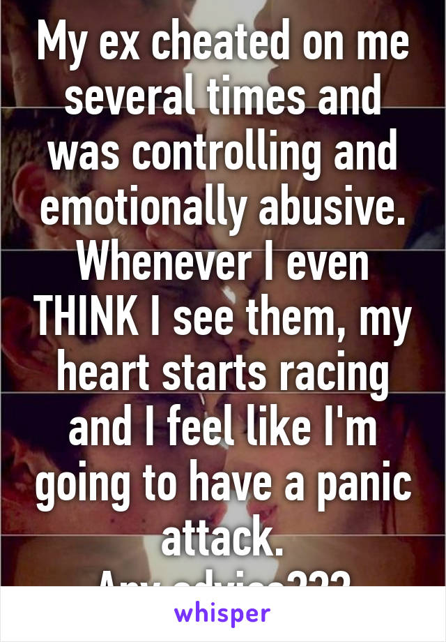 My ex cheated on me several times and was controlling and emotionally abusive. Whenever I even THINK I see them, my heart starts racing and I feel like I'm going to have a panic attack.
Any advice???