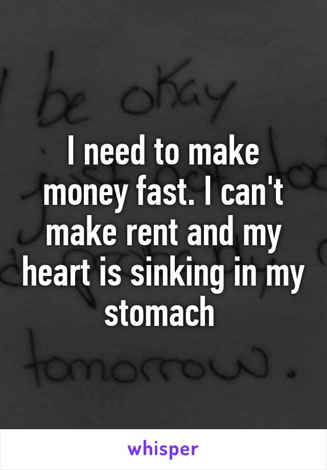 I need to make money fast. I can't make rent and my heart is sinking in my stomach 