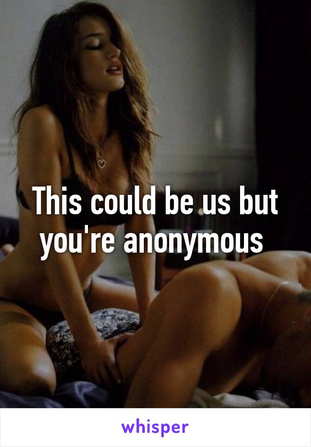 This could be us but you're anonymous 