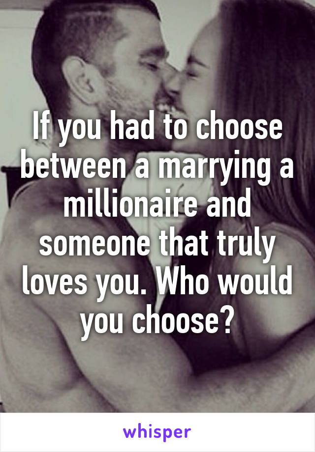 If you had to choose between a marrying a millionaire and someone that truly loves you. Who would you choose?