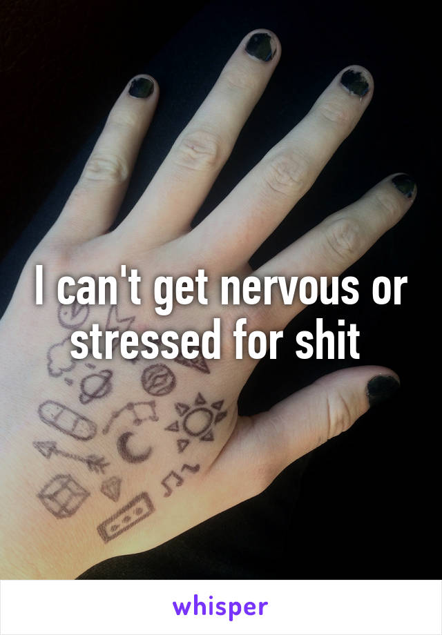 I can't get nervous or stressed for shit 