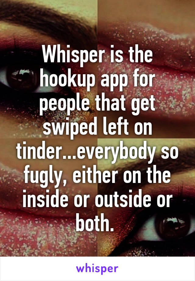 Whisper is the hookup app for people that get swiped left on tinder...everybody so fugly, either on the inside or outside or both. 