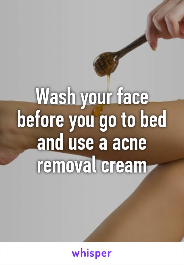 Wash your face before you go to bed and use a acne removal cream