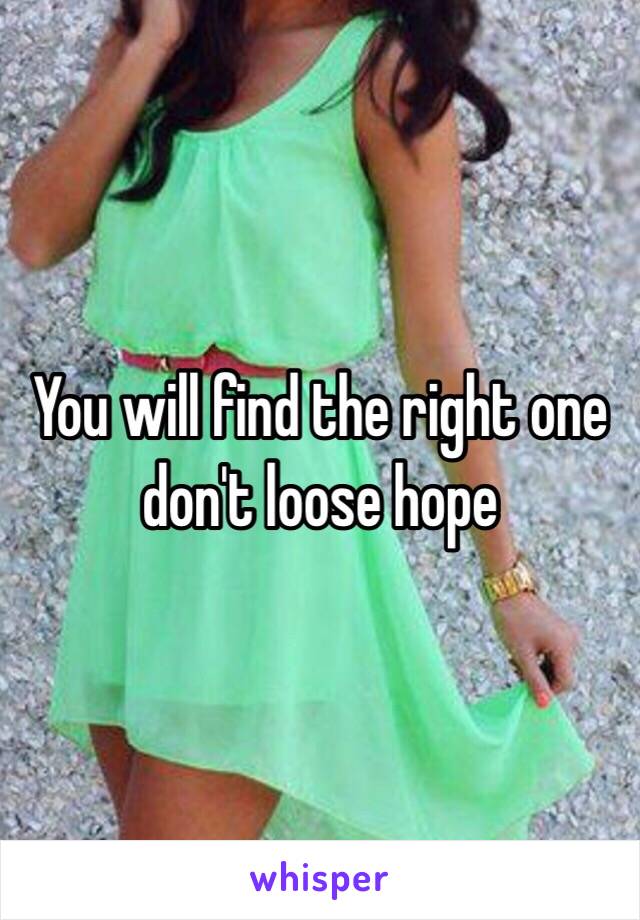 You will find the right one don't loose hope 