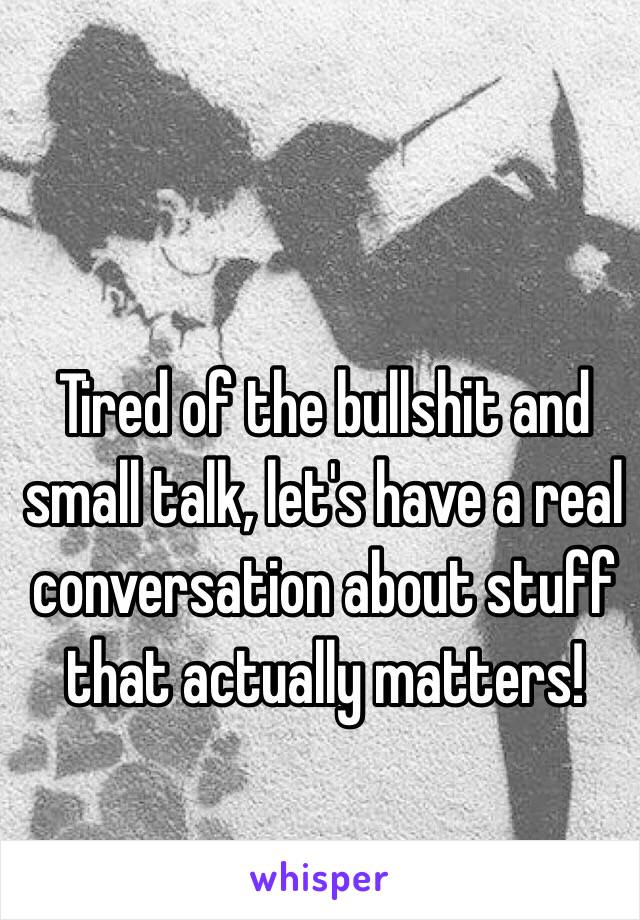 Tired of the bullshit and small talk, let's have a real conversation about stuff that actually matters! 