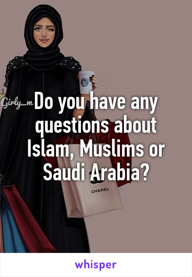 Do you have any questions about Islam, Muslims or Saudi Arabia?