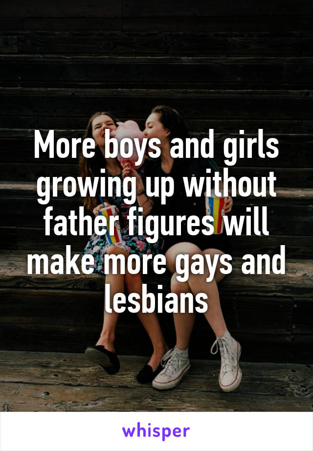 More boys and girls growing up without father figures will make more gays and lesbians