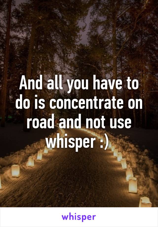 And all you have to do is concentrate on road and not use whisper :) 