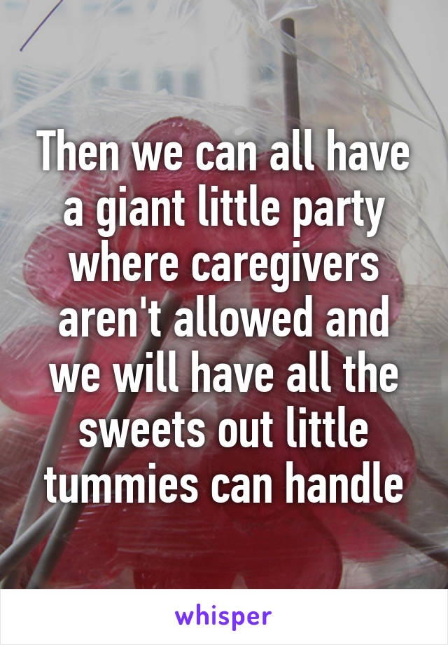 Then we can all have a giant little party where caregivers aren't allowed and we will have all the sweets out little tummies can handle