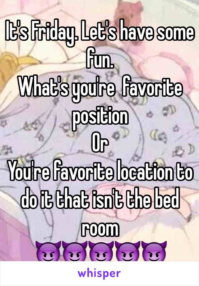 It's Friday. Let's have some fun.
What's you're  favorite position 
Or
You're favorite location to do it that isn't the bed room
😈😈😈😈😈