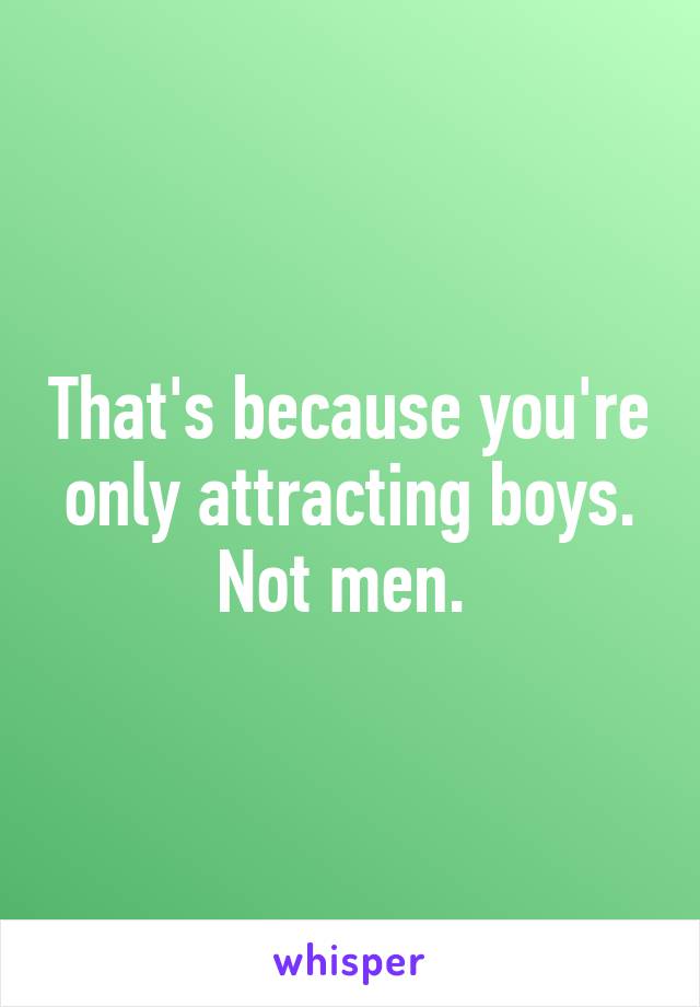 That's because you're only attracting boys. Not men. 