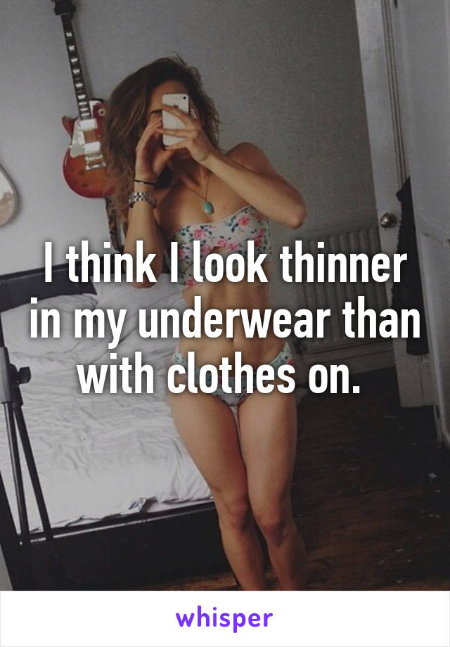 I think I look thinner in my underwear than with clothes on. 