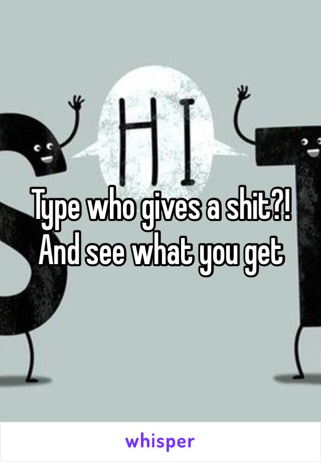 Type who gives a shit?! And see what you get