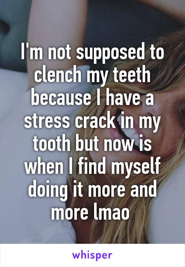 I'm not supposed to clench my teeth because I have a stress crack in my tooth but now is when I find myself doing it more and more lmao 