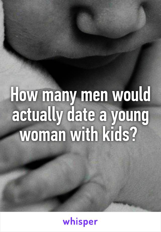 How many men would actually date a young woman with kids? 