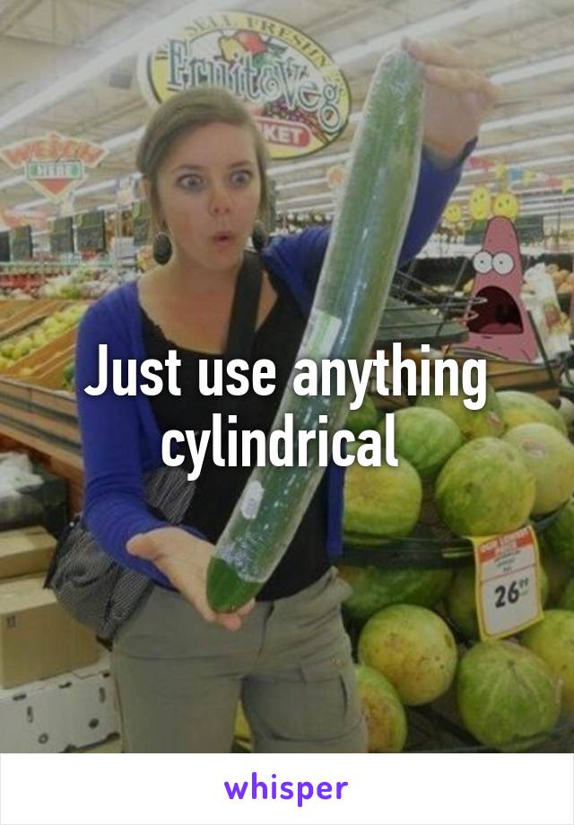 Just use anything cylindrical 