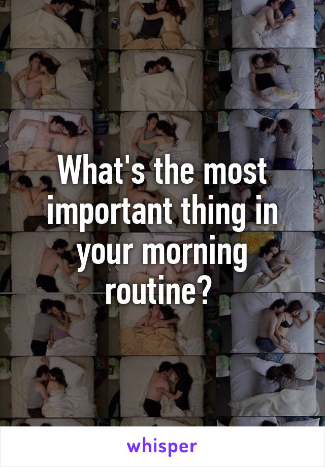 What's the most important thing in your morning routine? 