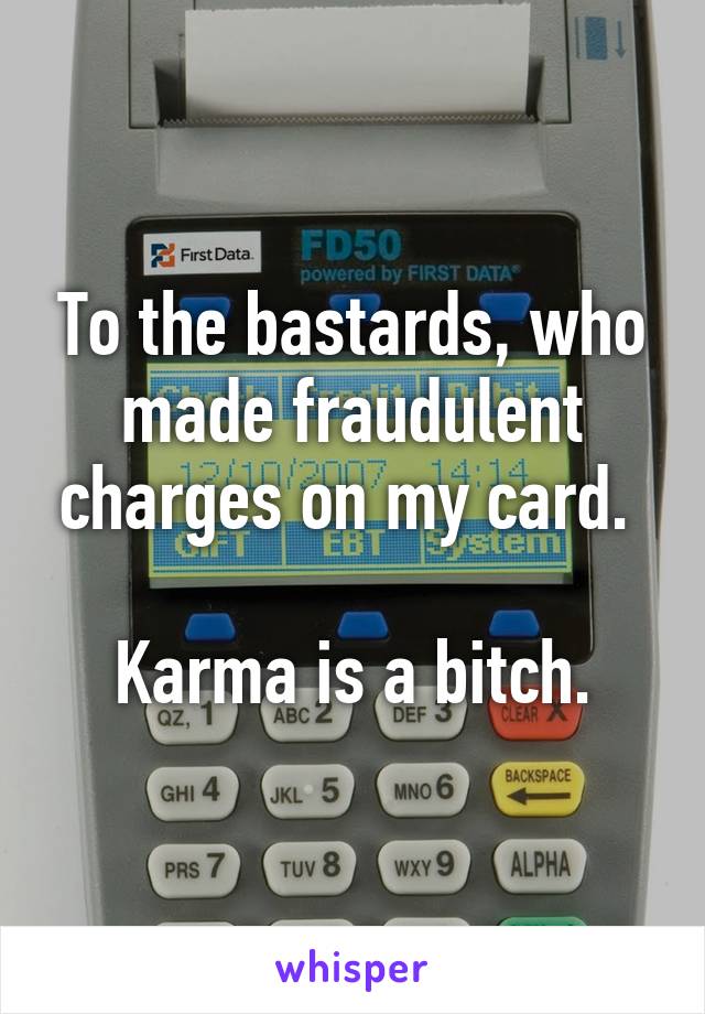 To the bastards, who made fraudulent charges on my card. 

Karma is a bitch.