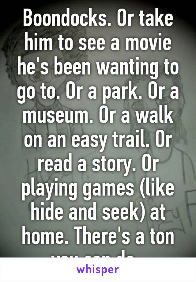 Boondocks. Or take him to see a movie he's been wanting to go to. Or a park. Or a museum. Or a walk on an easy trail. Or read a story. Or playing games (like hide and seek) at home. There's a ton you can do. 