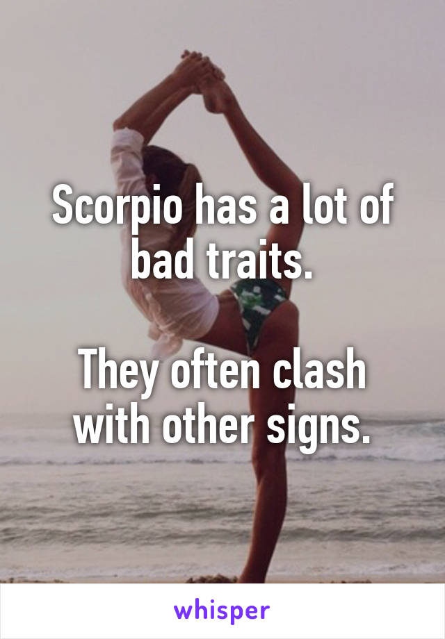 Scorpio has a lot of bad traits.

They often clash with other signs.