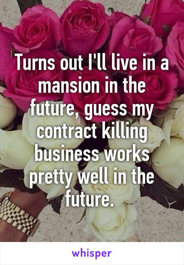 Turns out I'll live in a mansion in the future, guess my contract killing business works pretty well in the future. 