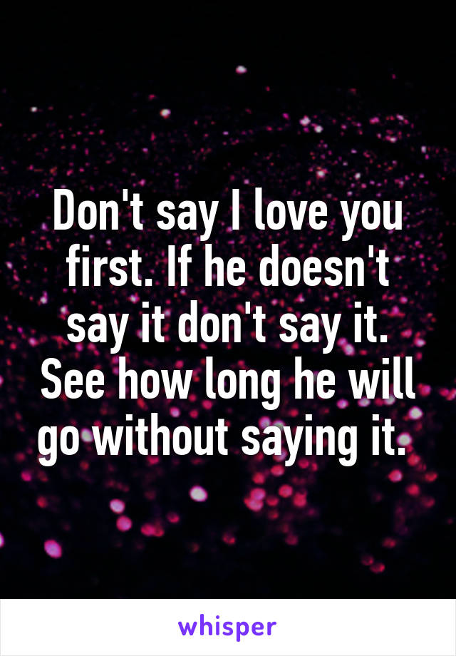 Don't say I love you first. If he doesn't say it don't say it. See how long he will go without saying it. 