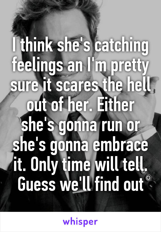 I think she's catching feelings an I'm pretty sure it scares the hell out of her. Either she's gonna run or she's gonna embrace it. Only time will tell. Guess we'll find out