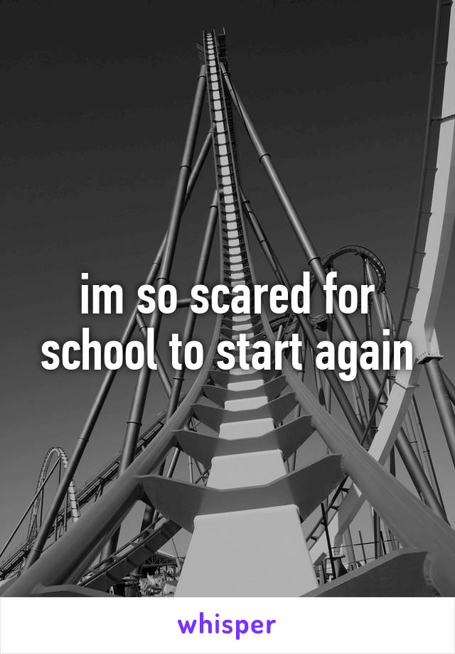 im so scared for school to start again