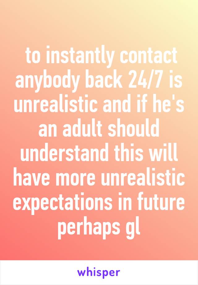  to instantly contact anybody back 24/7 is unrealistic and if he's an adult should understand this will have more unrealistic expectations in future perhaps gl